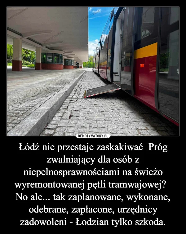 
    Łódź nie przestaje zaskakiwać Próg zwalniający dla osób z niepełnosprawnościami na świeżo wyremontowanej pętli tramwajowej? No ale... tak zaplanowane, wykonane, odebrane, zapłacone, urzędnicy zadowoleni - Łodzian tylko szkoda.