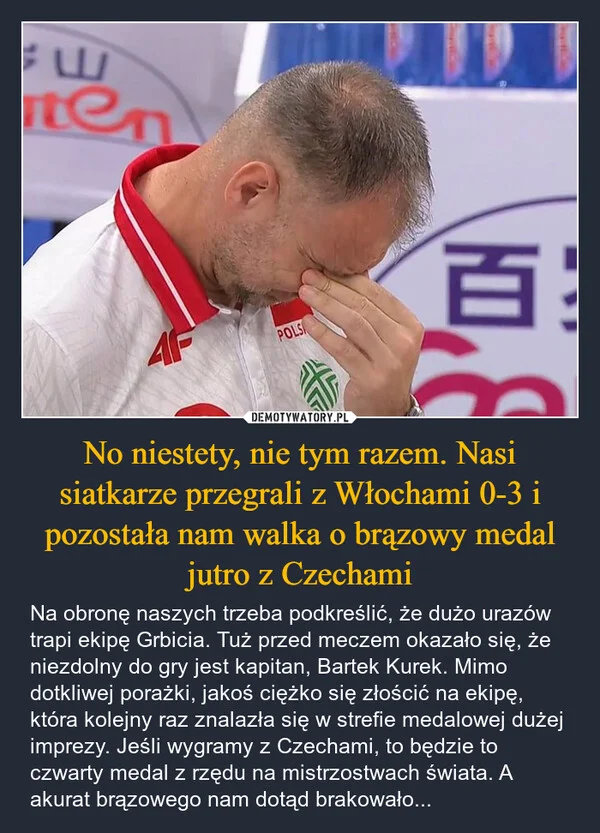 
    No niestety, nie tym razem. Nasi siatkarze przegrali z Włochami 0-3 i pozostała nam walka o brązowy medal jutro z Czechami