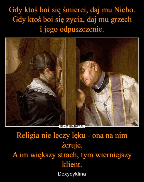 
    Gdy ktoś boi się śmierci, daj mu Niebo. Gdy ktoś boi się życia, daj mu grzech i jego odpuszczenie. Religia nie leczy lęku - ona na nim żeruje. A im większy strach, tym wierniejszy klient.