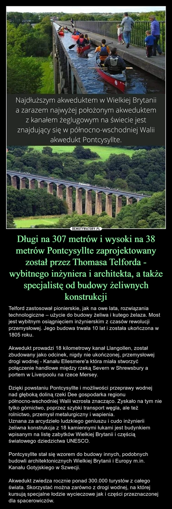 
    Długi na 307 metrów i wysoki na 38 metrów Pontcysyllte zaprojektowany został przez Thomasa Telforda - wybitnego inżyniera i architekta, a także specjalistę od budowy żeliwnych konstrukcji