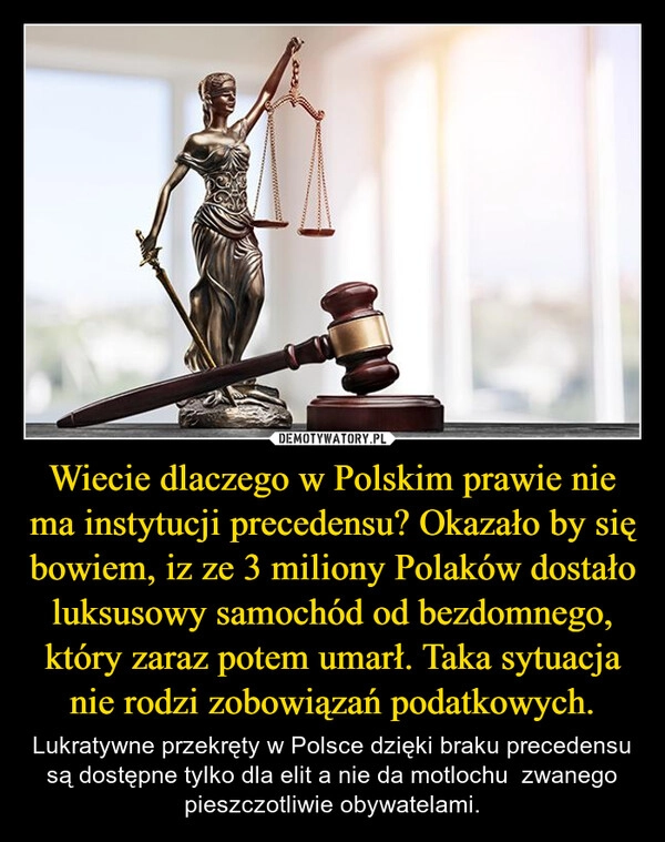 
    Wiecie dlaczego w Polskim prawie nie ma instytucji precedensu? Okazało by się bowiem, iz ze 3 miliony Polaków dostało luksusowy samochód od bezdomnego, który zaraz potem umarł. Taka sytuacja nie rodzi zobowiązań podatkowych.