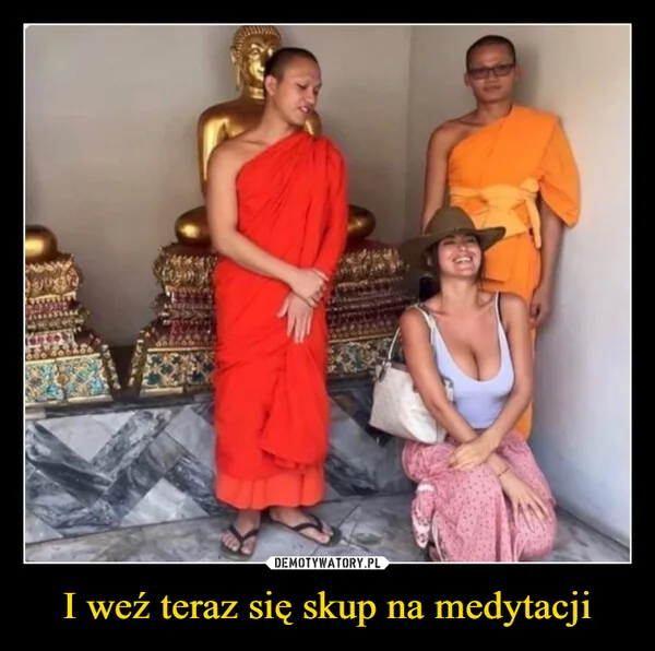 
    I weź teraz się skup na medytacji