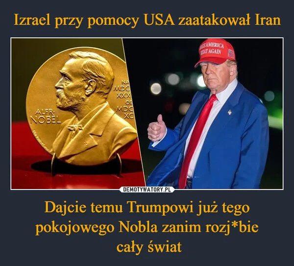 
    Izrael przy pomocy USA zaatakował Iran Dajcie temu Trumpowi już tego pokojowego Nobla zanim rozj*bie cały świat