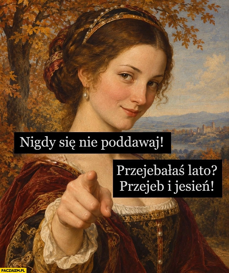 
    Nigdy się nie poddawaj, przewaliłaś lato, przewal też jesień