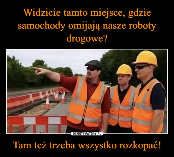 
    Widzicie tamto miejsce, gdzie samochody omijają nasze roboty drogowe? Tam też trzeba wszystko rozkopać!