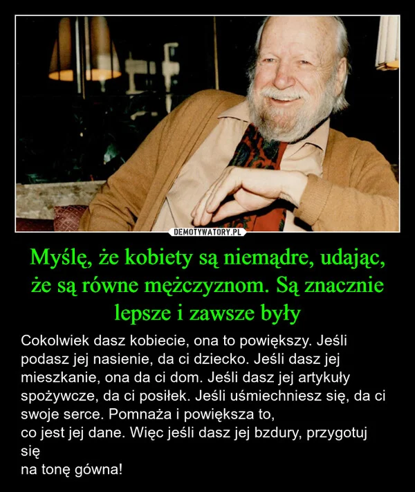 
    Myślę, że kobiety są niemądre, udając, że są równe mężczyznom. Są znacznie lepsze i zawsze były