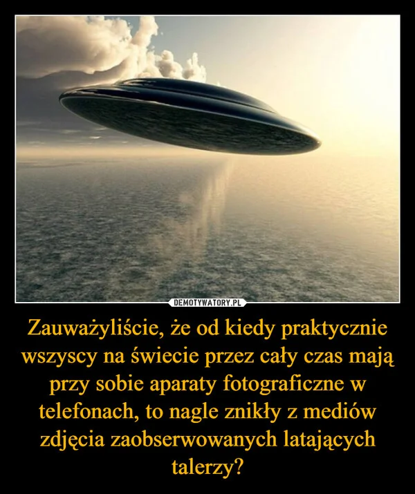 
    Zauważyliście, że od kiedy praktycznie wszyscy na świecie przez cały czas mają przy sobie aparaty fotograficzne w telefonach, to nagle znikły z mediów zdjęcia zaobserwowanych latających talerzy?