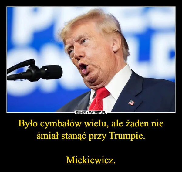 
    Było cymbałów wielu, ale żaden nie śmiał stanąć przy Trumpie. Mickiewicz.