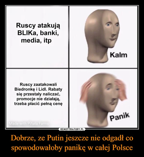 
    Dobrze, ze Putin jeszcze nie odgadł co spowodowałoby panikę w całej Polsce