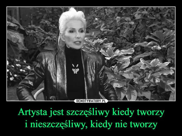 
    Artysta jest szczęśliwy kiedy tworzy i nieszczęśliwy, kiedy nie tworzy