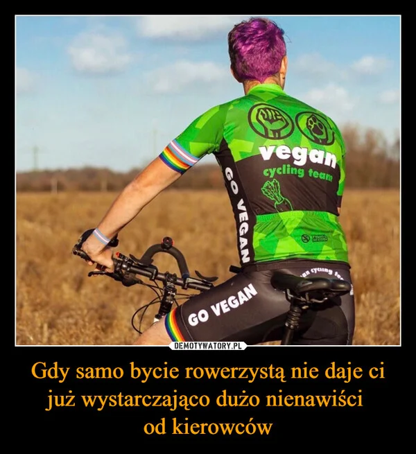 
    Gdy samo bycie rowerzystą nie daje ci już wystarczająco dużo nienawiści od kierowców