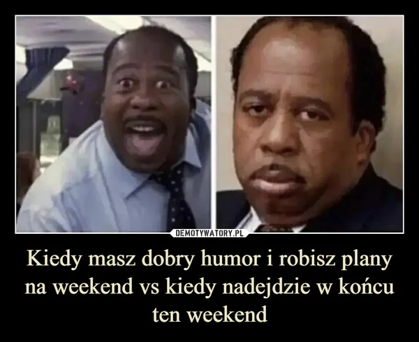 
    Kiedy masz dobry humor i robisz plany na weekend vs kiedy nadejdzie w końcu ten weekend
