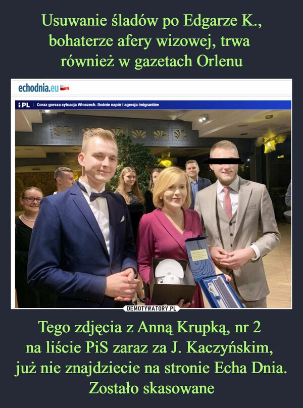 
    Usuwanie śladów po Edgarze K., bohaterze afery wizowej, trwa 
również w gazetach Orlenu Tego zdjęcia z Anną Krupką, nr 2 
na liście PiS zaraz za J. Kaczyńskim, 
już nie znajdziecie na stronie Echa Dnia. Zostało skasowane