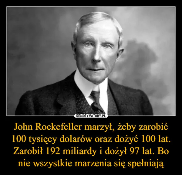 
    John Rockefeller marzył, żeby zarobić 100 tysięcy dolarów oraz dożyć 100 lat. Zarobił 192 miliardy i dożył 97 lat. Bo nie wszystkie marzenia się spełniają