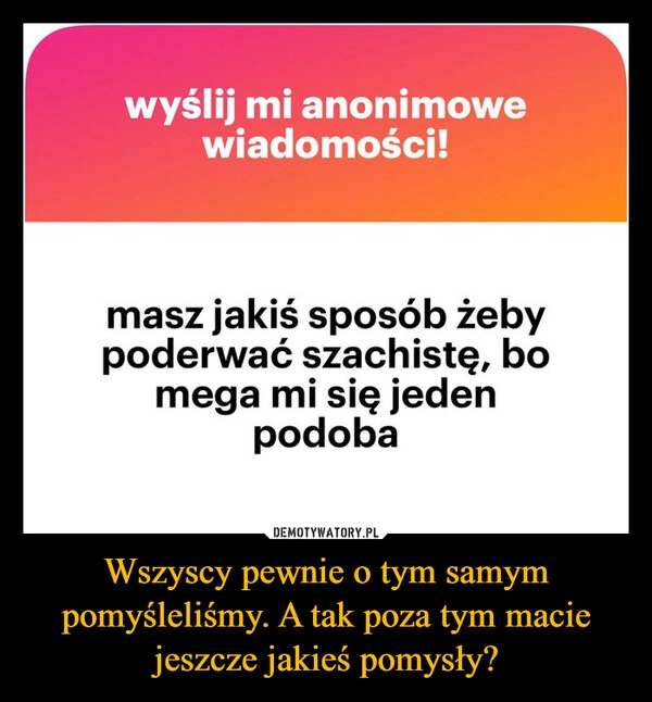 
    Wszyscy pewnie o tym samym pomyśleliśmy. A tak poza tym macie jeszcze jakieś pomysły?
