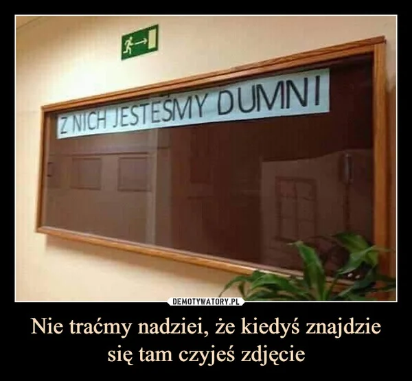 
    Nie traćmy nadziei, że kiedyś znajdzie się tam czyjeś zdjęcie