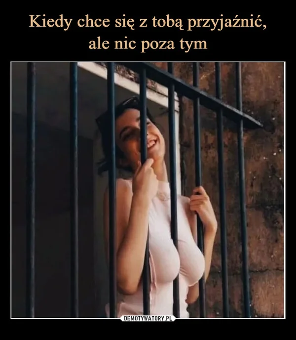 
    Kiedy chce się z tobą przyjaźnić, ale nic poza tym