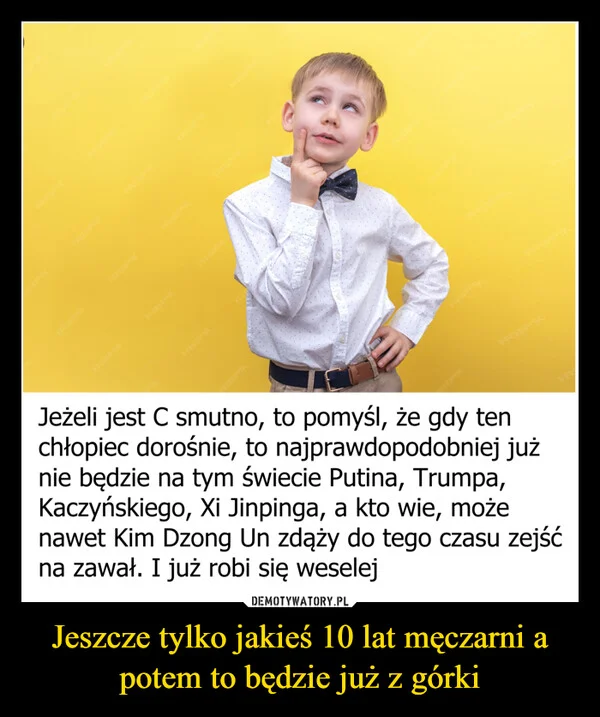 
    Jeszcze tylko jakieś 10 lat męczarni a potem to będzie już z górki