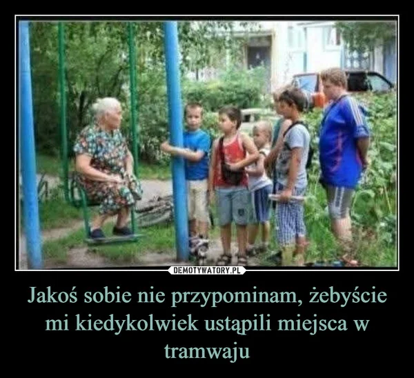 
    Jakoś sobie nie przypominam, żebyście mi kiedykolwiek ustąpili miejsca w tramwaju