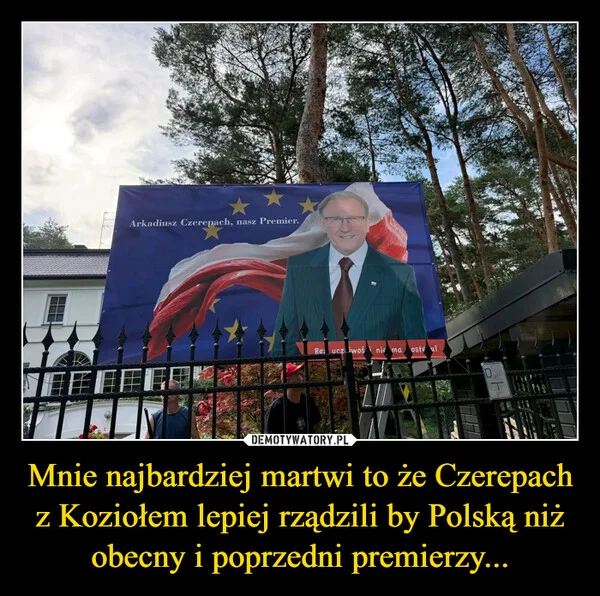 
    Mnie najbardziej martwi to że Czerepach z Koziołem lepiej rządzili by Polską niż obecny i poprzedni premierzy...