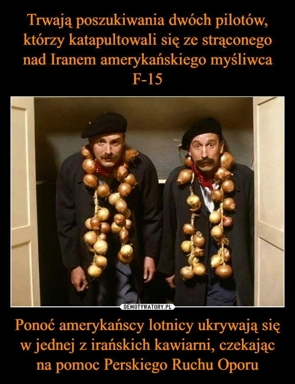 
    Trwają poszukiwania dwóch pilotów, którzy katapultowali się ze strąconego nad Iranem amerykańskiego myśliwca F-15 Ponoć amerykańscy lotnicy ukrywają się w jednej z irańskich kawiarni, czekając na pomoc Perskiego Ruchu Oporu
