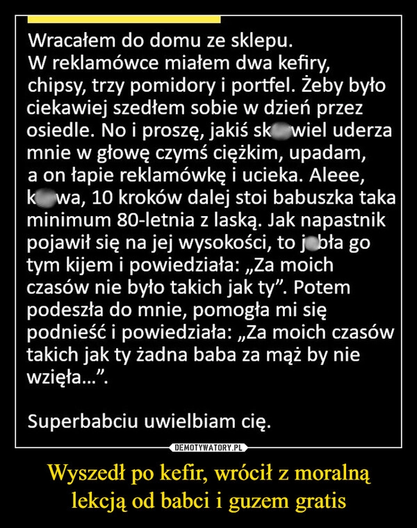 
    Wyszedł po kefir, wrócił z moralną lekcją od babci i guzem gratis