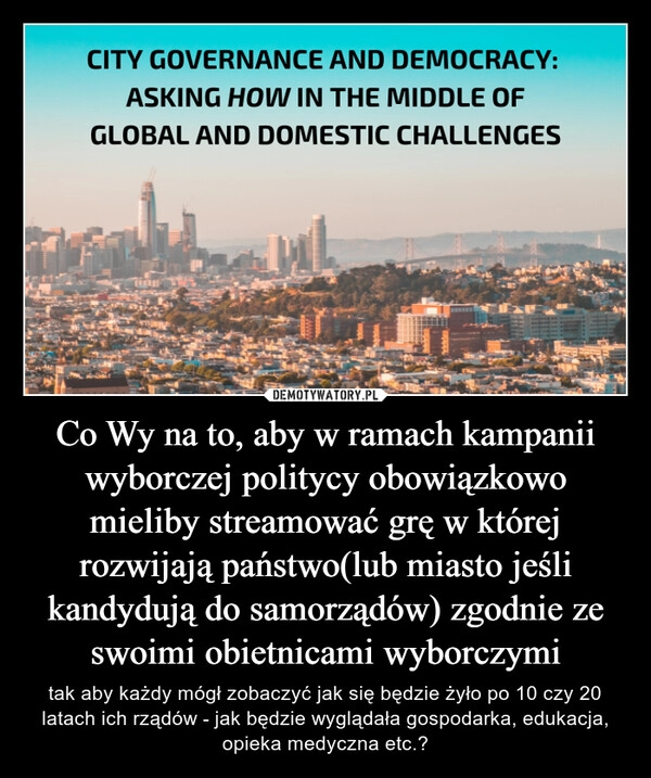 
    Co Wy na to, aby w ramach kampanii wyborczej politycy obowiązkowo mieliby streamować grę w której rozwijają państwo(lub miasto jeśli kandydują do samorządów) zgodnie ze swoimi obietnicami wyborczymi