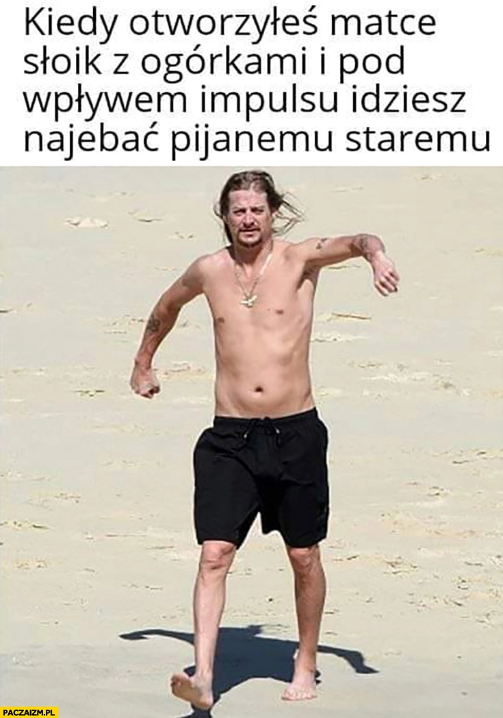 
    Kiedy otworzyłeś matce słoik z ogórkami i pod wpływem impulsu idziesz natłuc pijanemu ojcu