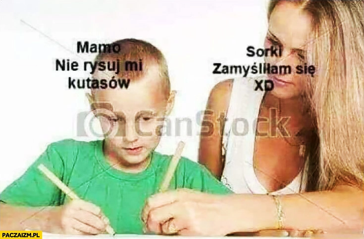 
    Mamo nie rysuj mi przyrodzeń, sorki zamyśliłam się