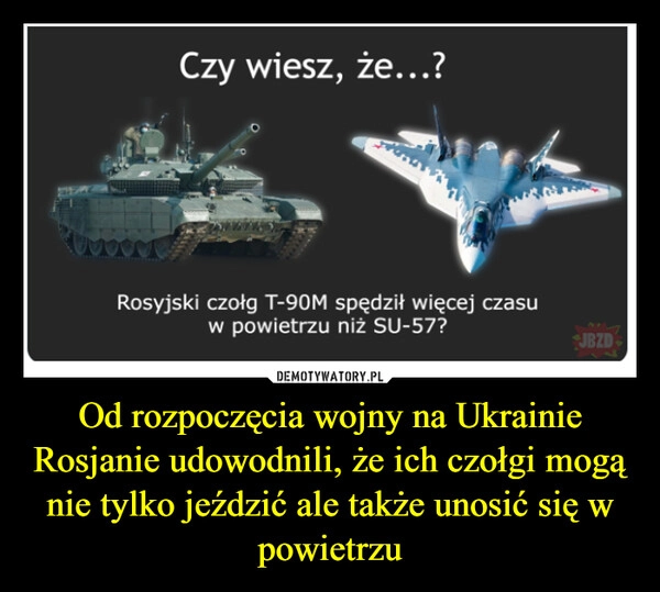 
    Od rozpoczęcia wojny na Ukrainie Rosjanie udowodnili, że ich czołgi mogą nie tylko jeździć ale także unosić się w powietrzu