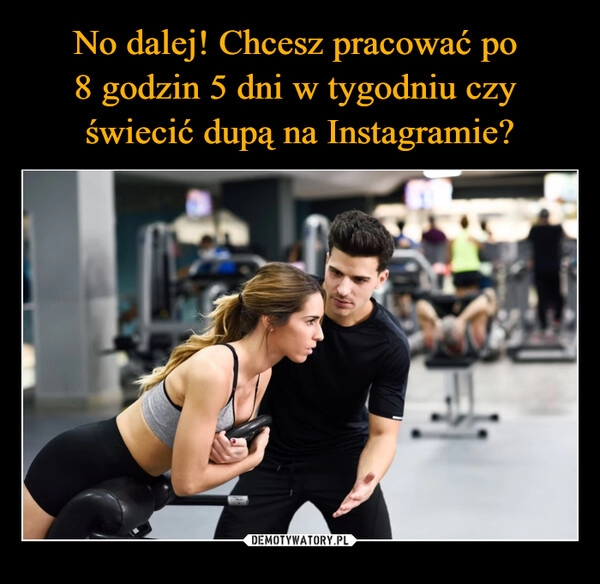 
    No dalej! Chcesz pracować po 
8 godzin 5 dni w tygodniu czy 
świecić dupą na Instagramie?