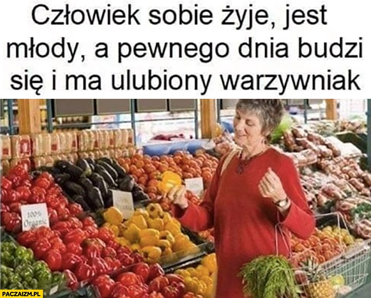 
    Człowiek sobie żyje jest młody a pewnego dnia budzi się i ma ulubiony warzywniak