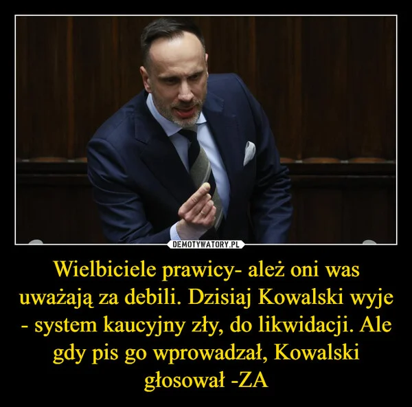 
    Wielbiciele prawicy- ależ oni was uważają za debili. Dzisiaj Kowalski wyje - system kaucyjny zły, do likwidacji. Ale gdy pis go wprowadzał, Kowalski głosował -ZA