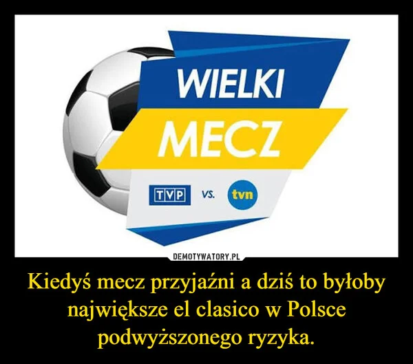 
    Kiedyś mecz przyjaźni a dziś to byłoby największe el clasico w Polsce podwyższonego ryzyka.