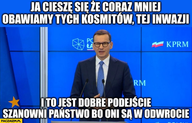 
    Morawiecki ja ciesze się, że coraz mniej obawiamy się tych kosmitów tej inwazji to jest dobre podejście po oni są w odwrocie