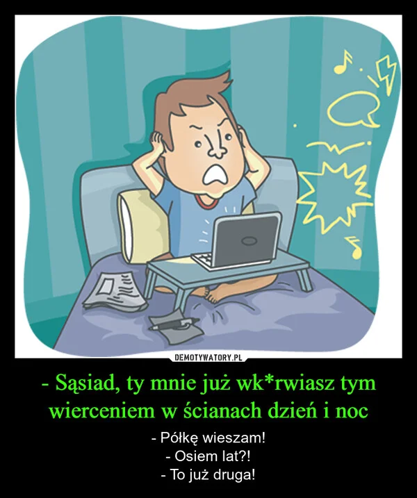 
    - Sąsiad, ty mnie już wk*rwiasz tym wierceniem w ścianach dzień i noc