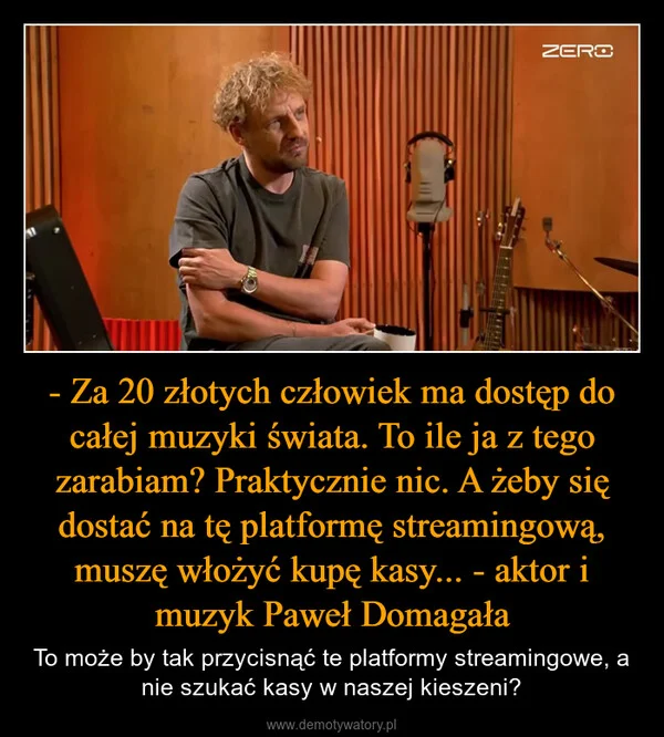 
    - Za 20 złotych człowiek ma dostęp do całej muzyki świata. To ile ja z tego zarabiam? Praktycznie nic. A żeby się dostać na tę platformę streamingową, muszę włożyć kupę kasy... - aktor i muzyk Paweł Domagała