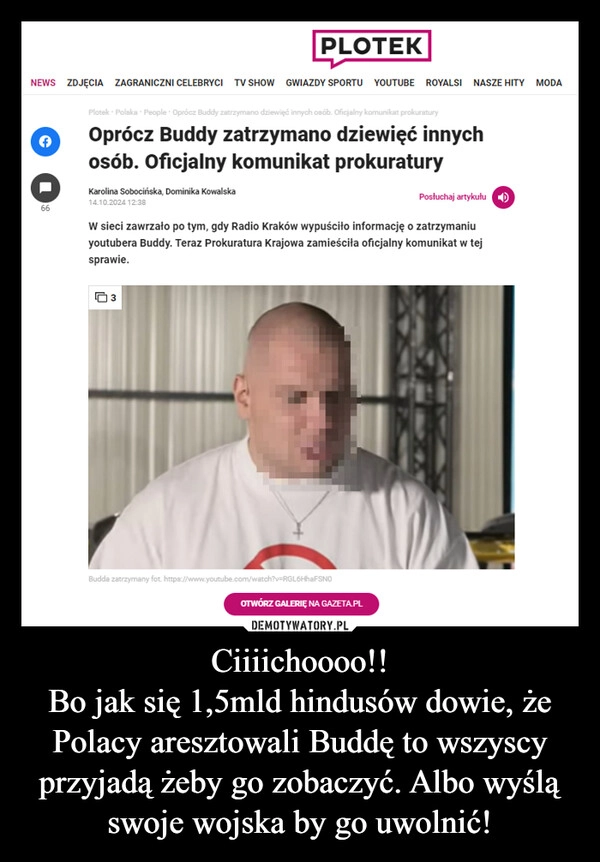 
    Ciiiichoooo!!
Bo jak się 1,5mld hindusów dowie, że Polacy aresztowali Buddę to wszyscy przyjadą żeby go zobaczyć. Albo wyślą swoje wojska by go uwolnić!