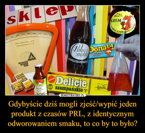 
    Gdybyście dziś mogli zjeść/wypić jeden produkt z czasów PRL, z identycznym odworowaniem smaku, to co by to było?