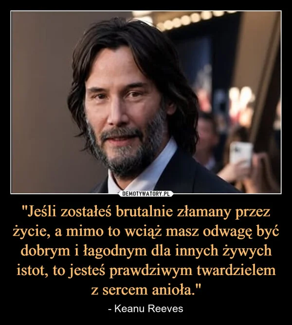 ''Jeśli zostałeś brutalnie złamany przez życie, a mimo to wciąż masz odwagę być dobrym i łagodnym dla innych żywych istot, to jesteś prawdziwym twardzielem z sercem anioła.''