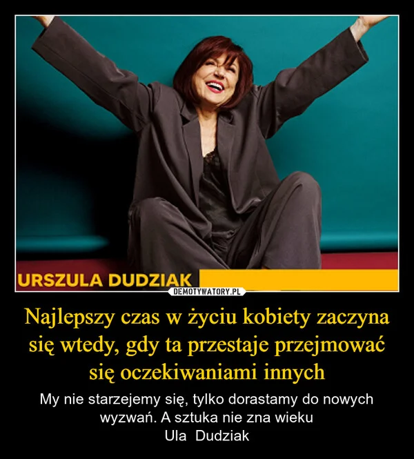 
    Najlepszy czas w życiu kobiety zaczyna się wtedy, gdy ta przestaje przejmować się oczekiwaniami innych