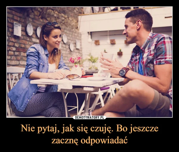
    Nie pytaj, jak się czuję. Bo jeszcze zacznę odpowiadać