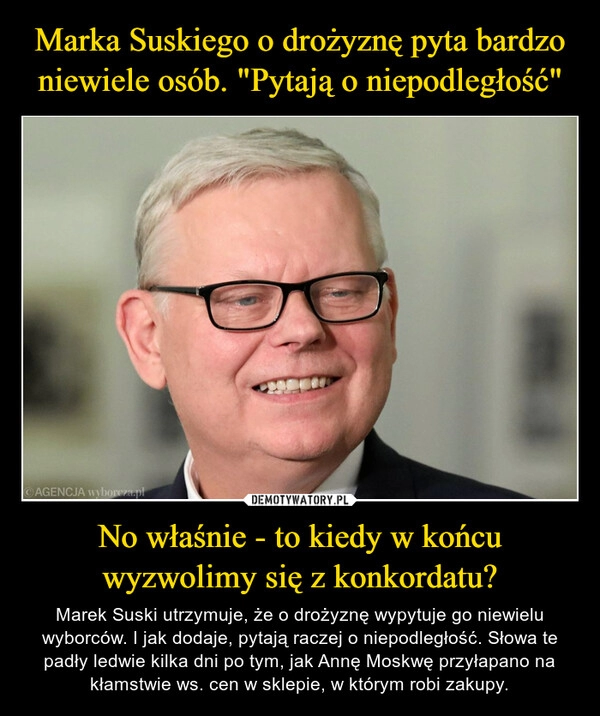 
    Marka Suskiego o drożyznę pyta bardzo niewiele osób. "Pytają o niepodległość" No właśnie - to kiedy w końcu wyzwolimy się z konkordatu?