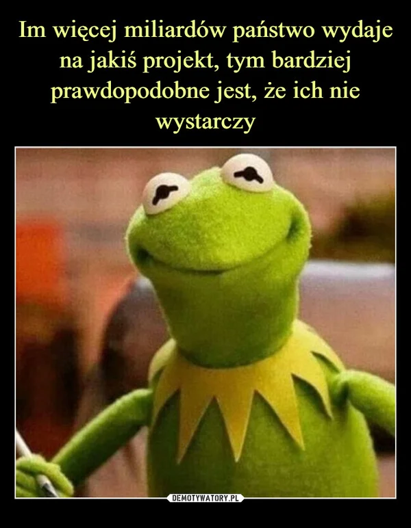 
    Im więcej miliardów państwo wydaje na jakiś projekt, tym bardziej prawdopodobne jest, że ich nie wystarczy