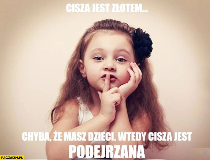 
    Cisza jest złotem chyba że masz dzieci, wtedy cisza jest podejrzana