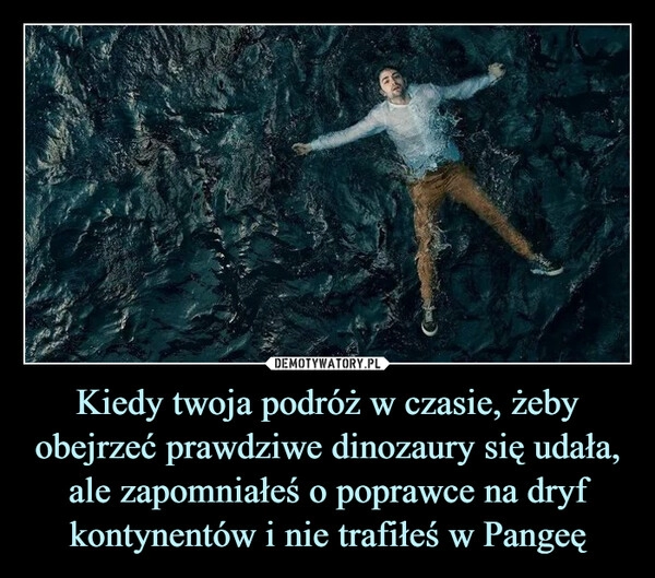 
    Kiedy twoja podróż w czasie, żeby obejrzeć prawdziwe dinozaury się udała, ale zapomniałeś o poprawce na dryf kontynentów i nie trafiłeś w Pangeę