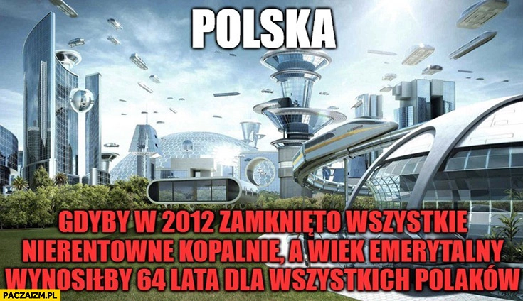 
    Polska gdyby w 2012 zamknięto wszystkie nierentowne kopalnie, a wiek emerytalny wynosiłby 64 lata dla wszystkich Polaków