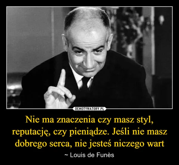 
    Nie ma znaczenia czy masz styl, reputację, czy pieniądze. Jeśli nie masz dobrego serca, nie jesteś niczego wart