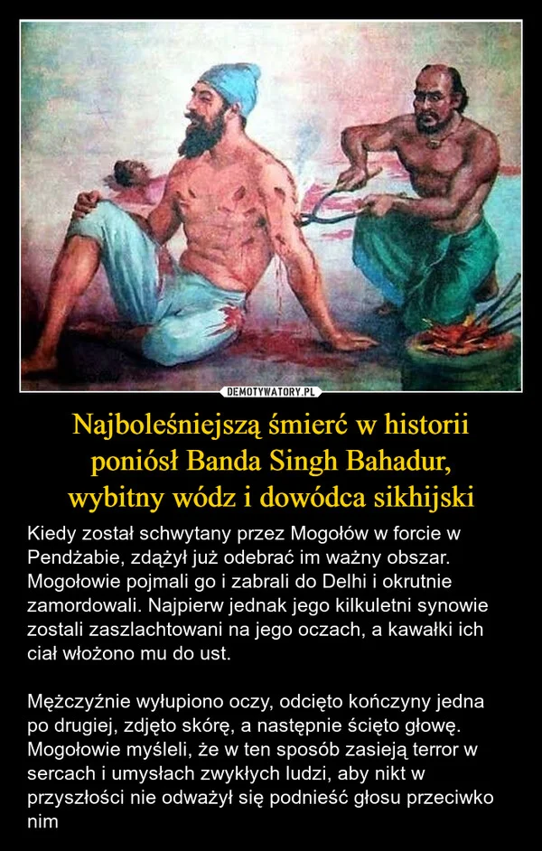 
    Najboleśniejszą śmierć w historii poniósł Banda Singh Bahadur, wybitny wódz i dowódca sikhijski
