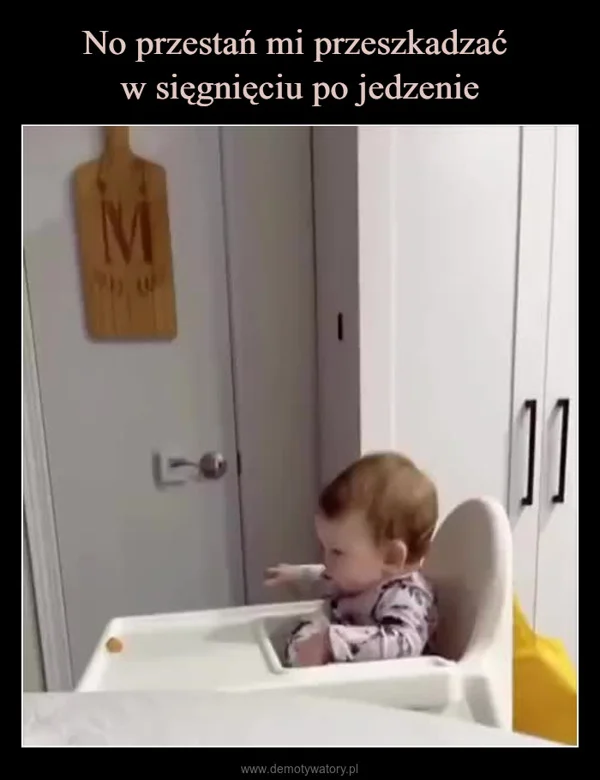 
    No przestań mi przeszkadzać w sięgnięciu po jedzenie